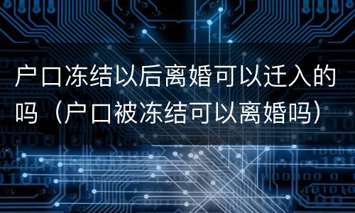 户口冻结以后离婚可以迁入的吗（户口被冻结可以离婚吗）