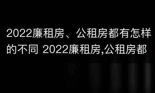2022廉租房、公租房都有怎样的不同 2022廉租房,公租房都有怎样的不同条件