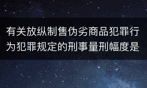 有关放纵制售伪劣商品犯罪行为犯罪规定的刑事量刑幅度是什么