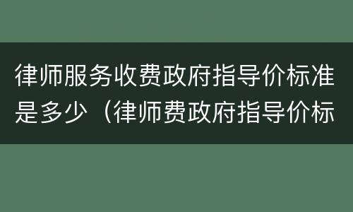 律师服务收费政府指导价标准是多少（律师费政府指导价标准属于规章?）