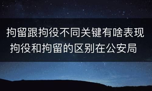 拘留跟拘役不同关键有啥表现 拘役和拘留的区别在公安局