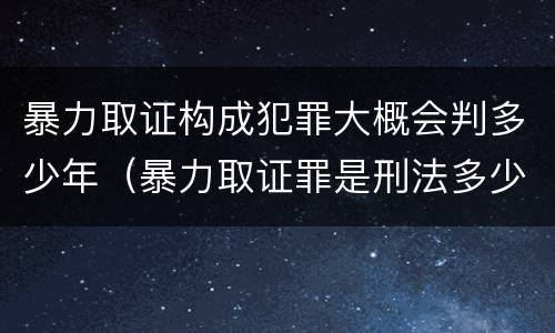暴力取证构成犯罪大概会判多少年（暴力取证罪是刑法多少条）