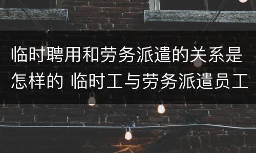 临时聘用和劳务派遣的关系是怎样的 临时工与劳务派遣员工一样吗