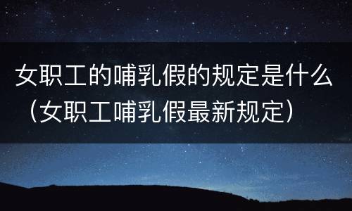 女职工的哺乳假的规定是什么（女职工哺乳假最新规定）