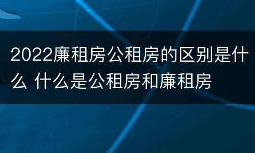 2022廉租房公租房的区别是什么 什么是公租房和廉租房