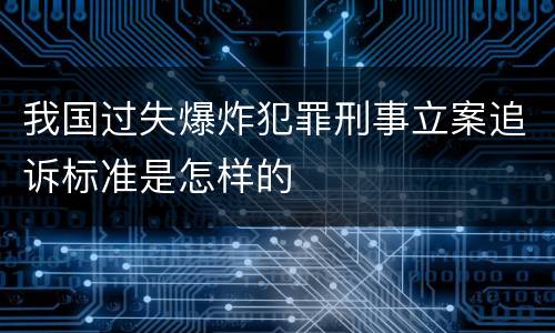 我国过失爆炸犯罪刑事立案追诉标准是怎样的