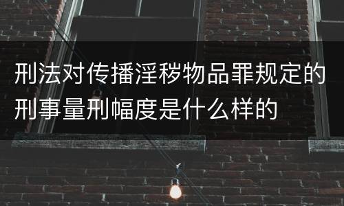刑法对传播淫秽物品罪规定的刑事量刑幅度是什么样的