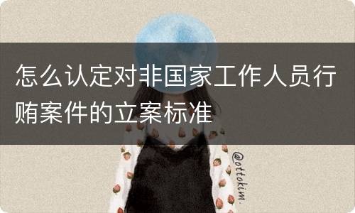 怎么认定对非国家工作人员行贿案件的立案标准