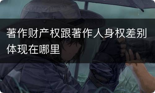 著作财产权跟著作人身权差别体现在哪里