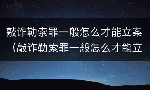敲诈勒索罪一般怎么才能立案（敲诈勒索罪一般怎么才能立案呢）