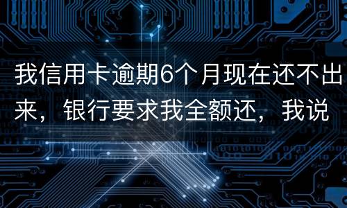 我信用卡逾期6个月现在还不出来，银行要求我全额还，我说分期还，银行不接受