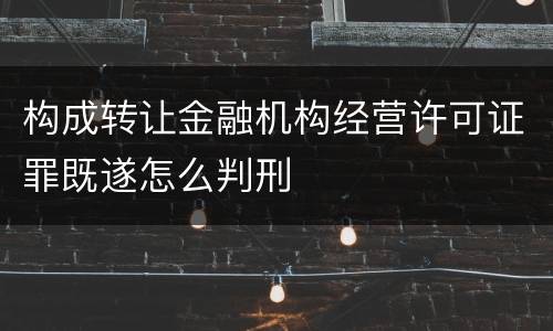 构成转让金融机构经营许可证罪既遂怎么判刑
