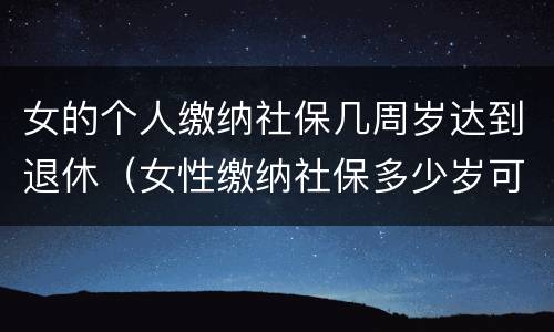 女的个人缴纳社保几周岁达到退休（女性缴纳社保多少岁可以拿到退休金）