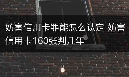妨害信用卡罪能怎么认定 妨害信用卡160张判几年