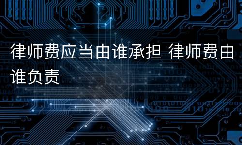 律师费应当由谁承担 律师费由谁负责