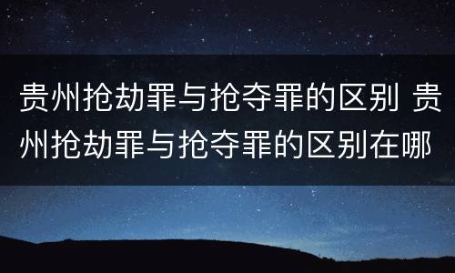 贵州抢劫罪与抢夺罪的区别 贵州抢劫罪与抢夺罪的区别在哪