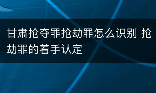 甘肃抢夺罪抢劫罪怎么识别 抢劫罪的着手认定