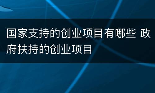 国家支持的创业项目有哪些 政府扶持的创业项目