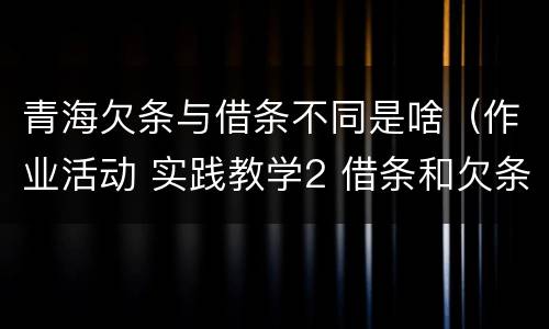 青海欠条与借条不同是啥（作业活动 实践教学2 借条和欠条的主要区别是什么?）