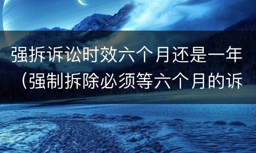 强拆诉讼时效六个月还是一年（强制拆除必须等六个月的诉讼期吗）