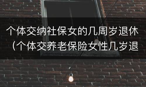 个体交纳社保女的几周岁退休（个体交养老保险女性几岁退休）