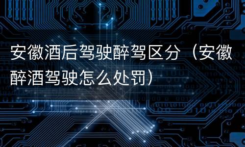 安徽酒后驾驶醉驾区分（安徽醉酒驾驶怎么处罚）