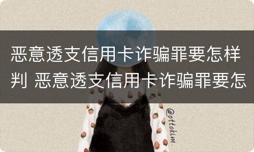 恶意透支信用卡诈骗罪要怎样判 恶意透支信用卡诈骗罪要怎样判决