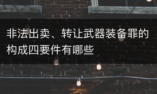 非法出卖、转让武器装备罪的构成四要件有哪些