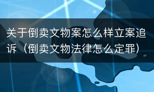 关于倒卖文物案怎么样立案追诉（倒卖文物法律怎么定罪）