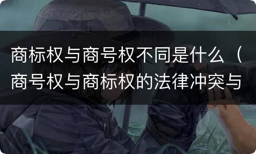 商标权与商号权不同是什么（商号权与商标权的法律冲突与解决）