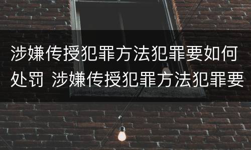 涉嫌传授犯罪方法犯罪要如何处罚 涉嫌传授犯罪方法犯罪要如何处罚呢