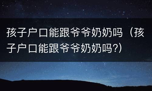 孩子户口能跟爷爷奶奶吗（孩子户口能跟爷爷奶奶吗?）