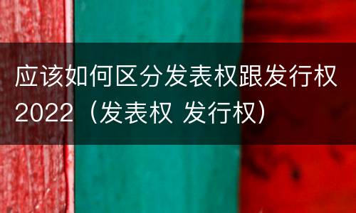 应该如何区分发表权跟发行权2022（发表权 发行权）