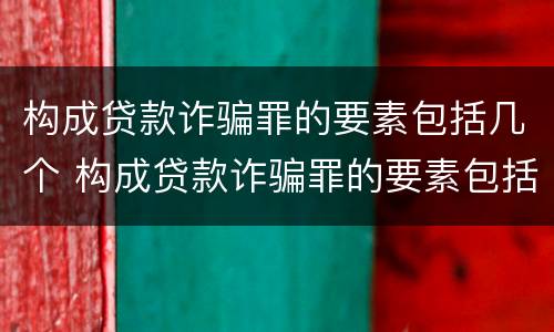 构成贷款诈骗罪的要素包括几个 构成贷款诈骗罪的要素包括几个方面内容
