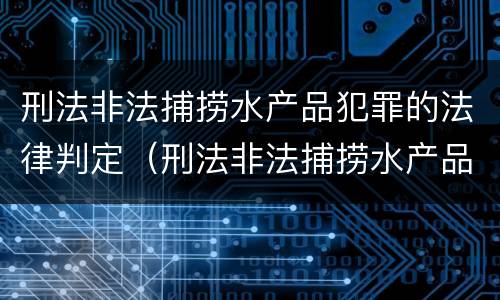 刑法非法捕捞水产品犯罪的法律判定（刑法非法捕捞水产品犯罪的法律判定条件）
