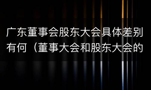 广东董事会股东大会具体差别有何（董事大会和股东大会的区别）