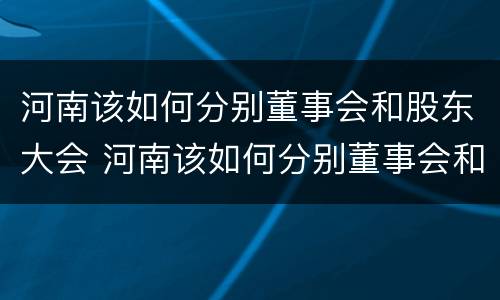 河南该如何分别董事会和股东大会 河南该如何分别董事会和股东大会呢