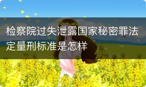 检察院过失泄露国家秘密罪法定量刑标准是怎样