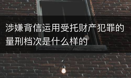 涉嫌背信运用受托财产犯罪的量刑档次是什么样的