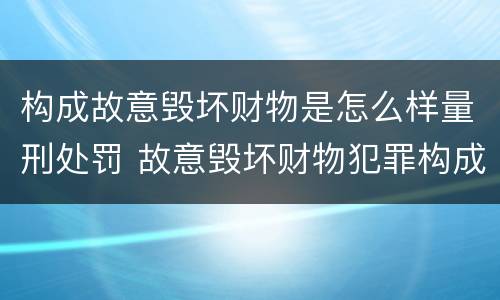 构成故意毁坏财物是怎么样量刑处罚 故意毁坏财物犯罪构成
