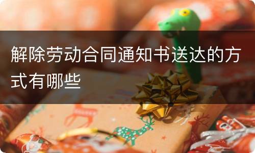 解除劳动合同通知书送达的方式有哪些