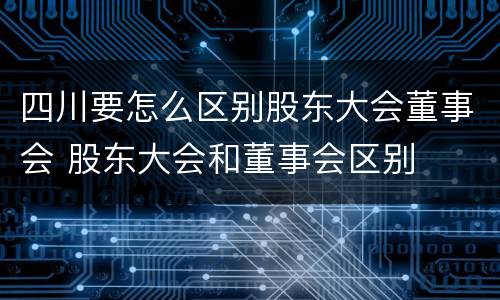 四川要怎么区别股东大会董事会 股东大会和董事会区别
