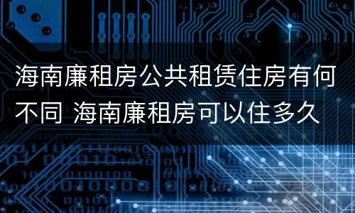 海南廉租房公共租赁住房有何不同 海南廉租房可以住多久