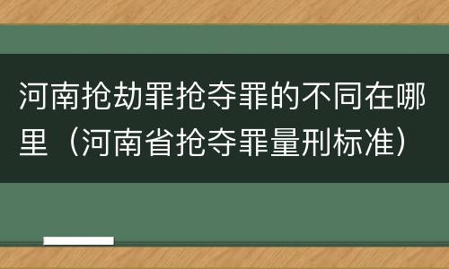 河南抢劫罪抢夺罪的不同在哪里（河南省抢夺罪量刑标准）
