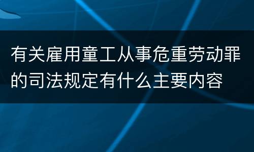 有关雇用童工从事危重劳动罪的司法规定有什么主要内容