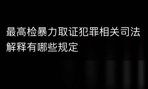 最高检暴力取证犯罪相关司法解释有哪些规定