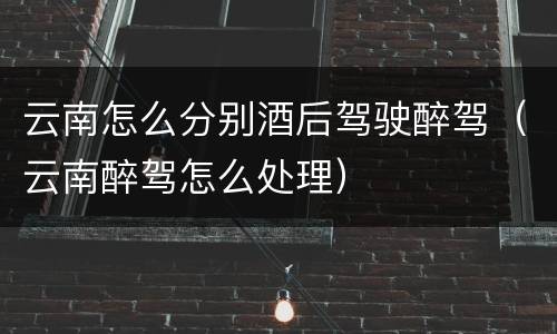 云南怎么分别酒后驾驶醉驾（云南醉驾怎么处理）