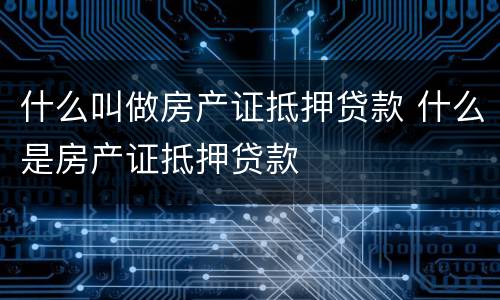 什么叫做房产证抵押贷款 什么是房产证抵押贷款