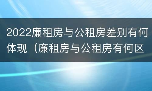 2022廉租房与公租房差别有何体现（廉租房与公租房有何区别）