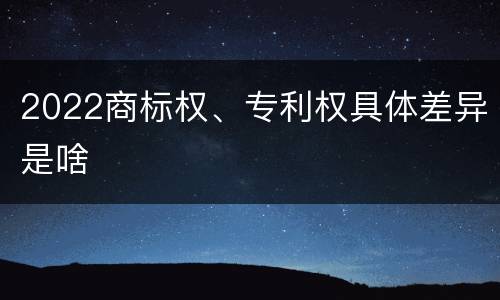 2022商标权、专利权具体差异是啥
